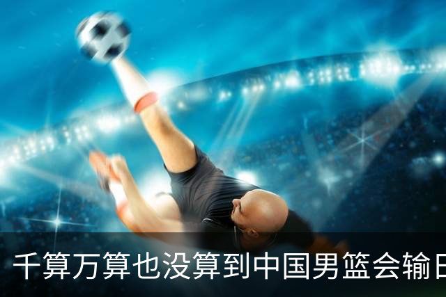 千算万算也没算到中国男篮会输日本19分