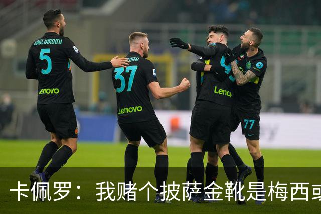 卡佩罗：我赌个披萨金靴是梅西或姆巴佩 C罗41岁踢成这样在预料中