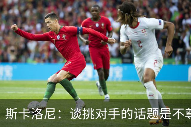 斯卡洛尼：谈挑对手的话题是不尊重 平时我习惯进球场先迈右脚