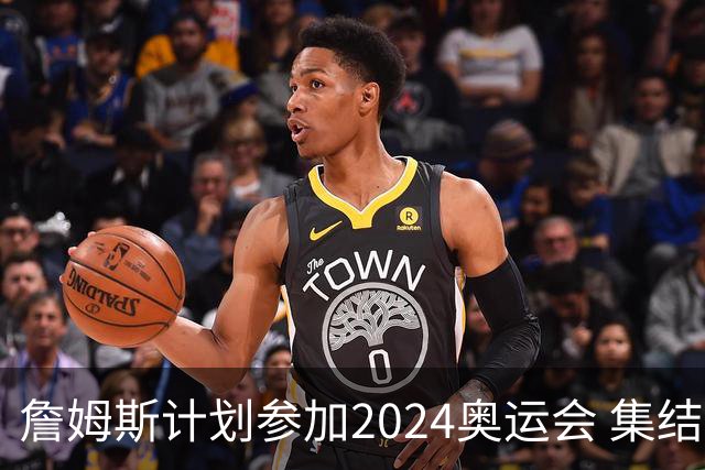 詹姆斯计划参加2024奥运会 集结库杜眉等球星