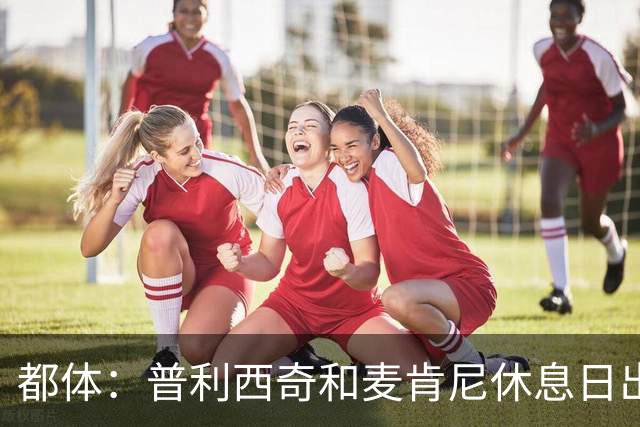 都体：普利西奇和麦肯尼休息日出门差点回不来，靠搭车才回到酒店
